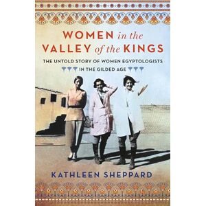 Sheppard, Kathleen Women in the Valley of the Kings: The Untold Story of Women Egyptologists in the Gilded Age Sheppard, Kathleen Women in the Valley of the Kings: The Untold Story of Women Egyptologists in the Gilded Age