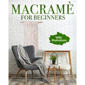 White, Rachel Macramé For Beginners: A Complete Guide to Quick & Easy Learning the Art of Knotting With Illustrated Instructions and Unique Projects to Personalize Your Home+Bonus How to Monetize Your Skill. White, Rachel Macramé For Beginners: A Complete Guide to Quick & Easy Learning the Art of Knotting With Illustrated Instructions and Unique Projects to Personalize Your Home+Bonus How to Monetize Your Skill.