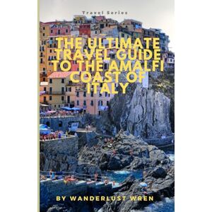 Wren, Wanderlust The Ultimate Travel Guide To The Amalfi Coast Of Italy: Wine, Dine, and Unwind: How Anyone Can Effortlessly Explore the Budget-Friendly Wonders of Italy's Stunning Mediterranean Amalfi Coast Wren, Wanderlust The Ultimate Travel Guide To The Amalfi Coast Of Italy: Wine, Dine, and Unwind: How Anyone Can Effortlessly Explore the Budget-Friendly Wonders of Italy's Stunning Mediterranean Amalfi Coast