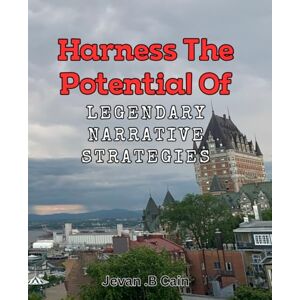 .B Cain, Jevan Harness the Potential of Legendary Narrative Strategies: Unlock the Power of Timeless Storytelling Techniques for Compelling Books. .B Cain, Jevan Harness the Potential of Legendary Narrative Strategies: Unlock the Power of Timeless Storytelling Techniques for Compelling Books.