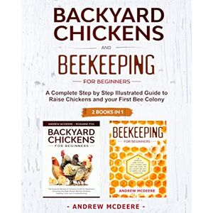 McDeere, Andrew Backyard Chickens and Beekeeping for Beginners 2 BOOKS IN 1: A Complete Step by Step Illustrated Guide to Raise Chickens and your First Bee Colony McDeere, Andrew Backyard Chickens and Beekeeping for Beginners 2 BOOKS IN 1: A Complete Step by Step Illustrated Guide to Raise Chickens and your First Bee Colony