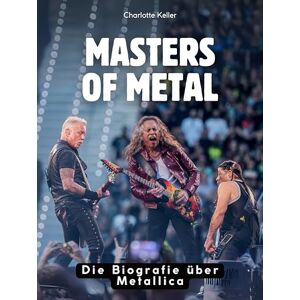 Keller, Charlotte Masters of Metal: Die Biografie über Metallica. Komplett in Farbe Keller, Charlotte Masters of Metal: Die Biografie über Metallica. Komplett in Farbe