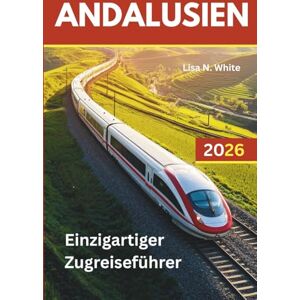 White, Lisa N. Andalusien Zugreiseführer: Plane, fahre und entdecke das Beste Südspaniens mit dem Zug White, Lisa N. Andalusien Zugreiseführer: Plane, fahre und entdecke das Beste Südspaniens mit dem Zug
