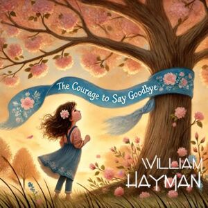 Hayman, Mr William The Courage to Say Goodbye: A Journey of Healing and Love (The Courage Series) Hayman, Mr William The Courage to Say Goodbye: A Journey of Healing and Love (The Courage Series)
