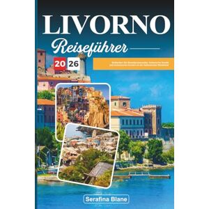 Blane, Serafina LIVORNO REISEFÜHRER 2026: Entdecken Sie Strandpromenaden, historische Kanäle und toskanische Aromen an der italienischen Westküste Blane, Serafina LIVORNO REISEFÜHRER 2026: Entdecken Sie Strandpromenaden, historische Kanäle und toskanische Aromen an der italienischen Westküste