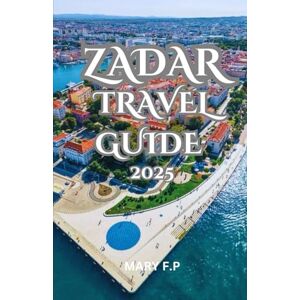 PARKER, MARY F. ZADAR TRAVEL GUIDE 2025: Explore the Best Sights, Adventure and Insider Tips for an Unforgettable Trip. PARKER, MARY F. ZADAR TRAVEL GUIDE 2025: Explore the Best Sights, Adventure and Insider Tips for an Unforgettable Trip.