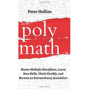 Hollins, Peter Polymath: Master Multiple Disciplines, Learn New Skills, Think Flexibly, and Become an Extraordinary Autodidact Hollins, Peter Polymath: Master Multiple Disciplines, Learn New Skills, Think Flexibly, and Become an Extraordinary Autodidact
