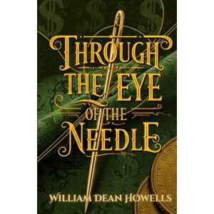Howells, William Dean Through the Eye of the Needle: A Timeless Tale of Wealth, Morality, and the Struggle for Integrity in America’s Gilded Age Howells, William Dean Through the Eye of the Needle: A Timeless Tale of Wealth, Morality, and the Struggle for Integrity in America’s Gilded Age