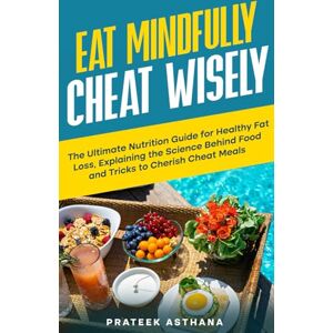 Asthana, Prateek Eat Mindfully Cheat Wisely: The Ultimate Nutrition Guide for Healthy Fat Loss, Explaining the Science Behind Food and Tricks to Cherish Cheat Meals (Train Smartly Cheat Wisely) Asthana, Prateek Eat Mindfully Cheat Wisely: The Ultimate Nutrition Guide for Healthy Fat Loss, Explaining the Science Behind Food and Tricks to Cherish Cheat Meals (Train Smartly Cheat Wisely)