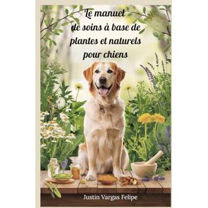 Vargas Felipe, Justin Le manuel de soins à base de plantes et naturels pour chiens: Remèdes essentiels et solutions à base de plantes pour soutenir la vitalité, renforcer ... et plus heureuse pour votre compagnon canin Vargas Felipe, Justin Le manuel de soins à base de plantes et naturels pour chiens: Remèdes essentiels et solutions à base de plantes pour soutenir la vitalité, renforcer ... et plus heureuse pour votre compagnon canin