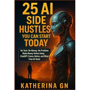 GN, Katherina 25 AI Side Hustles You Can Start Today No Tech. No Money. No Problem. Make Money Online Using ChatGPT, Canva, Notion, and Other Free AI Tools: Turn Free AI Tools Into Daily Cashflow. GN, Katherina 25 AI Side Hustles You Can Start Today No Tech. No Money. No Problem. Make Money Online Using ChatGPT, Canva, Notion, and Other Free AI Tools: Turn Free AI Tools Into Daily Cashflow.
