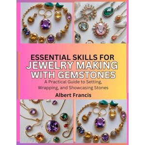 Francis, Albert Essential Skills for Jewelry Making with Gemstones: A Practical Guide to Setting, Wrapping, and Showcasing Stones Francis, Albert Essential Skills for Jewelry Making with Gemstones: A Practical Guide to Setting, Wrapping, and Showcasing Stones