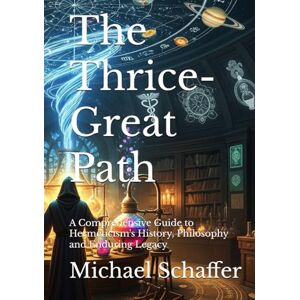 Schaffer, Michael The Thrice-Great Path: A Comprehensive Guide to Hermeticism's History, Philosophy and Enduring Legacy Schaffer, Michael The Thrice-Great Path: A Comprehensive Guide to Hermeticism's History, Philosophy and Enduring Legacy