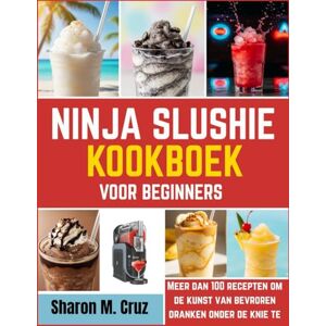 Cruz, Sharon M. Ninja slushie kookboek voor beginners: Meer dan 100 recepten om de kunst van bevroren dranken onder de knie te krijgen Cruz, Sharon M. Ninja slushie kookboek voor beginners: Meer dan 100 recepten om de kunst van bevroren dranken onder de knie te krijgen