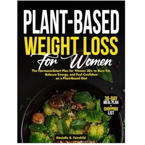 Fairchild, Danielle S. Plant-Based Weight Loss for Women: The Hormone-Smart Plan for Women 30+ to Burn Fat, Balance Energy, and Feel Confident on a Plant-Based Diet Fairchild, Danielle S. Plant-Based Weight Loss for Women: The Hormone-Smart Plan for Women 30+ to Burn Fat, Balance Energy, and Feel Confident on a Plant-Based Diet