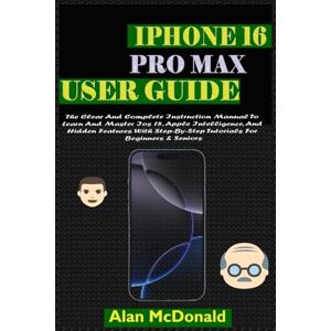 McDonald, Alan IPHONE 16 PRO MAX USER GUIDE: The Clear And Complete Instruction Manual To Learn And Master iOS 18, Apple Intelligence, And Hidden Features With Step-By-Step Tutorials For Beginners & Seniors McDonald, Alan IPHONE 16 PRO MAX USER GUIDE: The Clear And Complete Instruction Manual To Learn And Master iOS 18, Apple Intelligence, And Hidden Features With Step-By-Step Tutorials For Beginners & Seniors