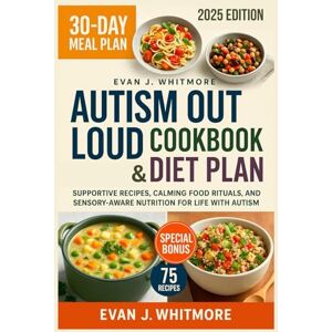Whitmore, Evan J. Autism Out Loud Cookbook & Diet Plan: Supportive Recipes, Calming Food Rituals, aŋd Sensory-Aware Nutrition for Life with Autism — Inspired by the Teachings Whitmore, Evan J. Autism Out Loud Cookbook & Diet Plan: Supportive Recipes, Calming Food Rituals, aŋd Sensory-Aware Nutrition for Life with Autism — Inspired by the Teachings