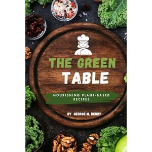 M. Henry, George THE GREEN TABLE: Nourishing Plant-Based Recipes M. Henry, George THE GREEN TABLE: Nourishing Plant-Based Recipes