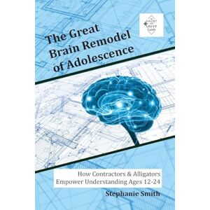 Smith, Stephanie The Great Brain Remodel of Adolescence: How Contractors & Alligators Empower Understanding Ages 12-24 Smith, Stephanie The Great Brain Remodel of Adolescence: How Contractors & Alligators Empower Understanding Ages 12-24