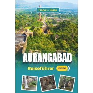 Blake, Fiona L. Aurangabad Reiseführer 2026: Erkundung der Geschichte von Ajanta und Ellora, des lokalen Transports, der Eintrittspreise und praktischer Tipps Blake, Fiona L. Aurangabad Reiseführer 2026: Erkundung der Geschichte von Ajanta und Ellora, des lokalen Transports, der Eintrittspreise und praktischer Tipps