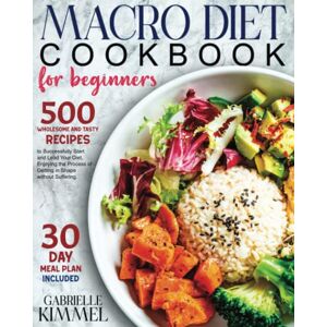 Kimmel, Gabrielle Macro Diet Cookbook for Beginners: 500 Wholesome and Tasty Recipes to Successfully Start and Lead Your Diet, Enjoying the Process of Getting in Shape without Suffering. 30-Day Meal Plan Included Kimmel, Gabrielle Macro Diet Cookbook for Beginners: 500 Wholesome and Tasty Recipes to Successfully Start and Lead Your Diet, Enjoying the Process of Getting in Shape without Suffering. 30-Day Meal Plan Included