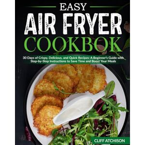 Atchison, Cliff Easy Air Fryer Cookbook: 30 Days of Crispy, Delicious, and Quick Recipes: A Beginner’s Guide with Step-by-Step Instructions to Save Time and Boost Your Meals Atchison, Cliff Easy Air Fryer Cookbook: 30 Days of Crispy, Delicious, and Quick Recipes: A Beginner’s Guide with Step-by-Step Instructions to Save Time and Boost Your Meals