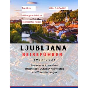 ROARKE, FINN D. LJUBLJANA REISEFÜHRER 2025-2026: Sommer in Sloweniens Hauptstadt: Outdoor-Aktivitäten und Veranstaltungen ROARKE, FINN D. LJUBLJANA REISEFÜHRER 2025-2026: Sommer in Sloweniens Hauptstadt: Outdoor-Aktivitäten und Veranstaltungen