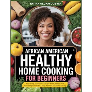 Olukayode-Nia, Enitan AFRICAN AMERICAN HEALTHY HOME COOKING FOR BEGINNERS: Nourishing Traditional Recipes Made Simple with Whole Ingredients for Daily Wellness and Better Living Olukayode-Nia, Enitan AFRICAN AMERICAN HEALTHY HOME COOKING FOR BEGINNERS: Nourishing Traditional Recipes Made Simple with Whole Ingredients for Daily Wellness and Better Living