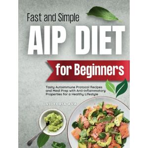 Ava, Victoria Fast and Simple AIP Diet For Beginners: Tasty Autoimmune Protocol Recipes and Meal Prep with Anti-Inflammatory Properties for a Healthy Lifestyle Ava, Victoria Fast and Simple AIP Diet For Beginners: Tasty Autoimmune Protocol Recipes and Meal Prep with Anti-Inflammatory Properties for a Healthy Lifestyle