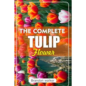 Walker, Brandon THE COMPLETE TULIP FLOWER: The Ultimate Beginner's Guide to Growing Caring For, and Harvesting Stunning Tulips at Home and garden Walker, Brandon THE COMPLETE TULIP FLOWER: The Ultimate Beginner's Guide to Growing Caring For, and Harvesting Stunning Tulips at Home and garden