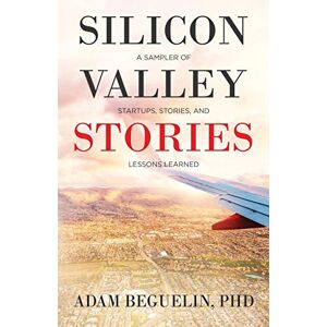 Beguelin PhD, Adam Silicon Valley Stories: A sampler of startups, stories, and lessons learned Beguelin PhD, Adam Silicon Valley Stories: A sampler of startups, stories, and lessons learned