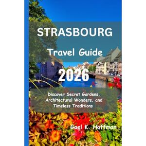 Hoffman, Gael K. Strasbourg Travel Guide 2026: Discover Secret Gardens, Architectural Wonders, and Timeless Traditions Hoffman, Gael K. Strasbourg Travel Guide 2026: Discover Secret Gardens, Architectural Wonders, and Timeless Traditions