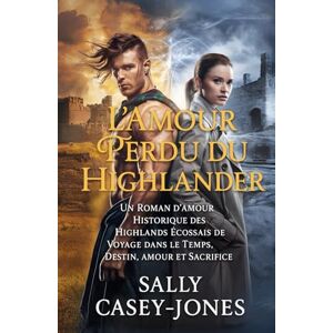 Casey-Jones, Sally L'Amour Perdu du Highlander: Un Roman d'Amour Historique des Highlands Écossais de Voyage dans le Temps, Destin, Amour et Sacrifice Casey-Jones, Sally L'Amour Perdu du Highlander: Un Roman d'Amour Historique des Highlands Écossais de Voyage dans le Temps, Destin, Amour et Sacrifice