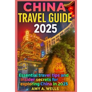 WELLS, MISS AMY A. CHINA TRAVEL GUIDE 2025: Essential Travel Tips and Insider Secrets for Exploring China in 2025 WELLS, MISS AMY A. CHINA TRAVEL GUIDE 2025: Essential Travel Tips and Insider Secrets for Exploring China in 2025