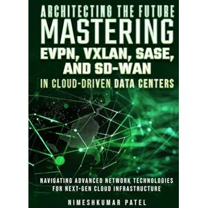 Patel, Nimeshkumar ARCHITECTING THE FUTURE MASTERING EVPN, VXLAN, SASE, AND SD-WAN: IN CLOUD-DRIVEN, DATA CENTERS Patel, Nimeshkumar ARCHITECTING THE FUTURE MASTERING EVPN, VXLAN, SASE, AND SD-WAN: IN CLOUD-DRIVEN, DATA CENTERS