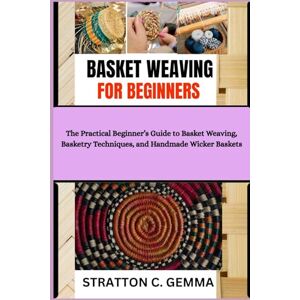 C. Gemma, Stratton BASKET WEAVING FOR BEGINNERS: The Practical Beginner’s Guide to Basket Weaving, Basketry Techniques, and Handmade Wicker Baskets C. Gemma, Stratton BASKET WEAVING FOR BEGINNERS: The Practical Beginner’s Guide to Basket Weaving, Basketry Techniques, and Handmade Wicker Baskets