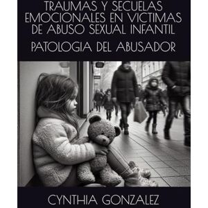 GONZALEZ, CYNTHIA TRAUMAS Y SECUELAS EMOCIONALES EN VICTIMAS DE ABUSO SEXUAL EN LA INFANCIA: PATOLOGIA DEL ABUSADOR GONZALEZ, CYNTHIA TRAUMAS Y SECUELAS EMOCIONALES EN VICTIMAS DE ABUSO SEXUAL EN LA INFANCIA: PATOLOGIA DEL ABUSADOR