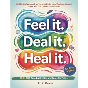 Grace, H. K. Feel It. Deal It. Heal It.: A DBT Skills Workbook for Teens to Understand Feelings, Manage Stress, and Take Control of Their Life! (The DBT Skills Series) Grace, H. K. Feel It. Deal It. Heal It.: A DBT Skills Workbook for Teens to Understand Feelings, Manage Stress, and Take Control of Their Life! (The DBT Skills Series)