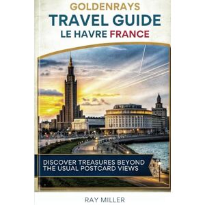 Miller, Ray GoldenRays Travel Guide to Le Havre, France: Discover Treasures Beyond the Usual Postcard Views (GoldenRays Travel Guides) Miller, Ray GoldenRays Travel Guide to Le Havre, France: Discover Treasures Beyond the Usual Postcard Views (GoldenRays Travel Guides)