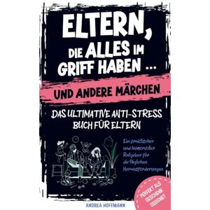 Hoffmann, Andrea Eltern, die alles im Griff haben … und andere Märchen – Das ultimative Anti-Stress-Buch für Eltern: Ein praktischer und humorvoller Ratgeber für die täglichen Herausforderungen Hoffmann, Andrea Eltern, die alles im Griff haben … und andere Märchen – Das ultimative Anti-Stress-Buch für Eltern: Ein praktischer und humorvoller Ratgeber für die täglichen Herausforderungen