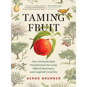 Brunner, Bernd Taming Fruit: How Orchards Have Transformed the Land, Offered Sanctuary, and Inspired Creativity Brunner, Bernd Taming Fruit: How Orchards Have Transformed the Land, Offered Sanctuary, and Inspired Creativity
