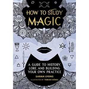 Lyons, Sarah How to Study Magic: A Guide to History, Lore, and Building Your Own Practice Lyons, Sarah How to Study Magic: A Guide to History, Lore, and Building Your Own Practice