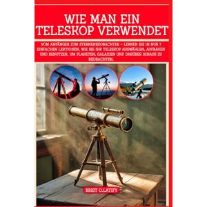 O.LATIFY, BRIST WIE MAN EIN TELESKOP VERWENDET: Vom Anfänger zum Sternenbeobachter – Lernen Sie in nur 7 einfachen Lektionen, wie Sie Ihr Teleskop auswählen, aufbauen ... Galaxien und darüber hinaus zu beobachten. O.LATIFY, BRIST WIE MAN EIN TELESKOP VERWENDET: Vom Anfänger zum Sternenbeobachter – Lernen Sie in nur 7 einfachen Lektionen, wie Sie Ihr Teleskop auswählen, aufbauen ... Galaxien und darüber hinaus zu beobachten.