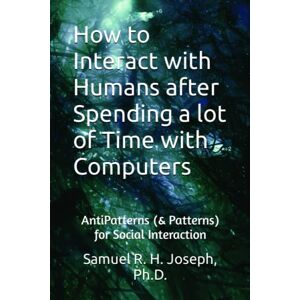 Joseph Ph.D., Samuel Russell Hampden How to Interact with Humans after Spending a lot of Time with Computers: AntiPatterns (& Patterns) for Social Interaction Joseph Ph.D., Samuel Russell Hampden How to Interact with Humans after Spending a lot of Time with Computers: AntiPatterns (& Patterns) for Social Interaction