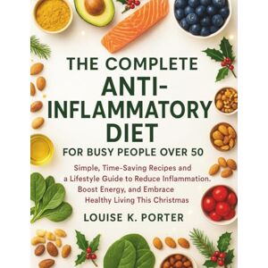 K. Porter, Louise The Complete Anti-Inflammatory Diet For Busy People Over 50: Simple, Time-Saving Recipes and a Lifestyle Guide to Reduce Inflammation, Boost Energy, and Embrace Healthy Living This Christmas K. Porter, Louise The Complete Anti-Inflammatory Diet For Busy People Over 50: Simple, Time-Saving Recipes and a Lifestyle Guide to Reduce Inflammation, Boost Energy, and Embrace Healthy Living This Christmas