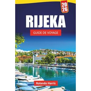 Harris, Rolando RIJEKA GUIDE DE VOYAGE 2026: Découvrez des sites côtiers, des trésors cachés, la cuisine locale et les sites culturels dans la ville portuaire de Croatie Harris, Rolando RIJEKA GUIDE DE VOYAGE 2026: Découvrez des sites côtiers, des trésors cachés, la cuisine locale et les sites culturels dans la ville portuaire de Croatie