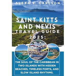 E. Carlson, Alexa Saint Kitts and Nevis Travel Guide 2025:: The Soul of the Caribbean in Two Islands with hidden beaches, timeless forts, and slow island rhythms. E. Carlson, Alexa Saint Kitts and Nevis Travel Guide 2025:: The Soul of the Caribbean in Two Islands with hidden beaches, timeless forts, and slow island rhythms.