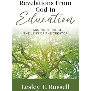Russell, Lesley T. Revelations from God in Education: Learning Through the Lens of the Creator Russell, Lesley T. Revelations from God in Education: Learning Through the Lens of the Creator