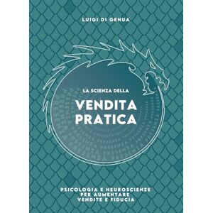Di Genua, Luigi La Scienza della Vendita Pratica: Psicologia e neuroscienze per aumentare vendite e fiducia Di Genua, Luigi La Scienza della Vendita Pratica: Psicologia e neuroscienze per aumentare vendite e fiducia