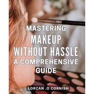 O Cornish, Lorcan . Mastering Makeup Without Hassle: A Comprehensive Guide: Effortlessly Enhance Your Beauty: The Ultimate Guide to Flawless Makeup Techniques O Cornish, Lorcan . Mastering Makeup Without Hassle: A Comprehensive Guide: Effortlessly Enhance Your Beauty: The Ultimate Guide to Flawless Makeup Techniques